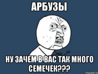 арбузы ну зачем в вас так много семечек???