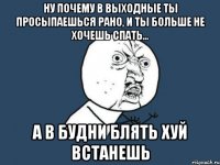 Ну почему в выходные ты просыпаешься рано, и ты больше не хочешь спать... А в будни блять хуй встанешь