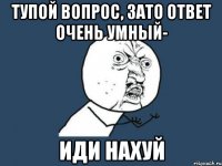 тупой вопрос, зато ответ очень умный- ИДИ НАХУЙ