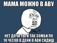 мама можно в аву нет доча ты и так зомби по 10 чесов в дени в ави сидиш