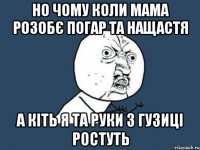 Но чому коли мама розобє погар та нащастя а кіть я та руки з гузиці ростуть