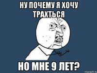 ну почему я хочу трахться но мне 9 лет?