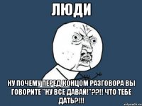 ЛЮДИ Ну почему перед концом разговора вы говорите "ну все давай!"??!! Что тебе дать?!!!