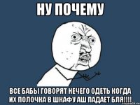 ну почему все бабы говорят нечего одеть когда их полочка в шкафу аш падает бля!!!!