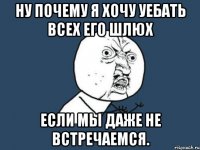 ну почему я хочу уебать всех его шлюх если мы даже не встречаемся.