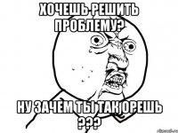 Хочешь решить проблему? Ну зачем ты так орешь ???