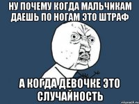 Ну почему когда мальчикам даешь по ногам это штраф а когда девочке это случайность