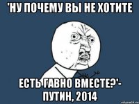 'НУ ПОЧЕМУ ВЫ НЕ ХОТИТЕ ЕСТЬ ГАВНО ВМЕСТЕ?'- ПУТИН, 2014