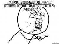 Ну почему, когда говоришь что живешь в путятино, все говорят: "а где это?" 