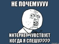 НЕ ПОЧЕМУУУУ ИНТЕРНЕТ ЧУВСТВУЕТ КОГДА Я СПЕШУ????