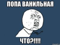 Попа ванильная Что?!!!!