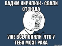 ВАДИМ КИРИЛЮК - СВАЛИ ОТСЮДА УЖЕ ВСЕ ПОНЯЛИ ,ЧТО У ТЕБЯ МОЗГ РАКА