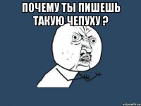 почему ты пишешь такую чепуху ? 