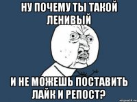 Ну почему ты такой ленивый И не можешь поставить лайк и репост?