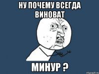 ну почему всегда виноват Минур ?