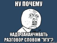 Ну почему Надо заканчивать разговор словом "угу"?