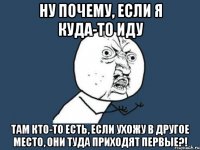 Ну почему, если я куда-то иду Там кто-то есть, если ухожу в другое место, они туда приходят первые?!