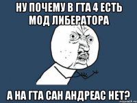 Ну почему в гта 4 есть мод Либератора А на гта сан андреас нет?