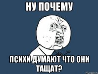 Ну почему Психи думают что они тащат?