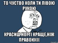 то чуство коли ти лівою рукою красиш ногті краще,ніж правою(((