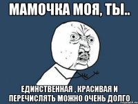 Мамочка моя, ты.. Единственная , красивая и перечислять можно очень долго