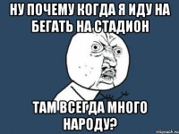 ну почему когда я иду на бегать на стадион там всегда много народу?