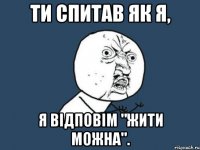 ти спитав як я, я відповім "жити можна".