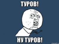 Туров! Ну Туров!