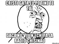 Cristi gata eu pe tine te tai daca nu vii in echipa la Radio chisinau