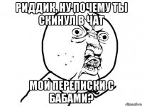 риддик, ну почему ты скинул в чат мои переписки с бабами?