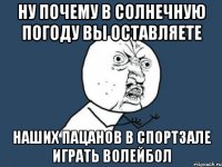 Ну почему в солнечную погоду вы оставляете Наших пацанов в спортзале играть волейбол