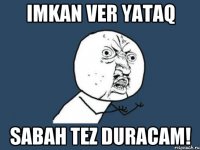 imkan ver yataq sabah tez duracam!