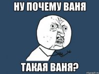 НУ почему Ваня Такая ваня?