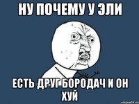 ну почему у эли есть друг бородач и он хуй