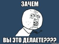 Зачем Вы это делаете????