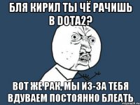 Бля Кирил ты чё рачишь в Dota2? Вот же рак, мы из-за тебя вдуваем постоянно блЕАть