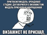 Пригласил модель, арендовал студию. Договорился с визажистом. Модель приехала не накрашенная. Визажист не приехал.