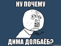 НУ ПОЧЕМУ ДИМА ДОЛБАЁБ?