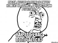 ЛЮДИ, КОТОРЫЕ ПЕРВЫЕ ПИШУТ КОМЕНТ НА ЗАПИСЬ, О ТРАНСЛЯЦИИ РЕШЕТИЛО, как это у вас получается?