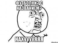 футболки? с названием? нахууууяяя