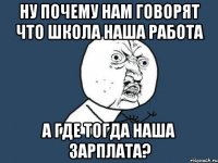 Ну почему нам говорят что школа наша работа А где тогда наша зарплата?