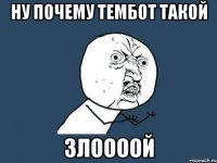 Ну почему Тембот такой Злоооой