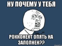 НУ почему у тебя Рокконект опять на заполнен??