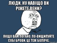 Люди, ну навіщо ви ріжете вени? Якщо вам погано, по-вищипуйте собі брови, це теж боляче.