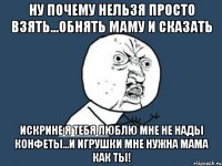 Ну почему нельзя просто взять...Обнять маму и сказать Искрине я тебя люблю мне не нады конфеты...и игрушки мне нужна мама как ты!