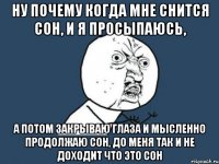 Ну почему когда мне снится сон, и я просыпаюсь, а потом закрываю глаза и мысленно продолжаю сон, до меня так и не доходит что это сон