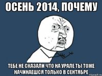 осень 2014, почему тебе не сказали что на Урале ты тоже начинаешся только в сентябре