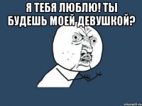 Я тебя люблю! Ты будешь моей девушкой? 