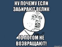 ну почему если забирают велик то потом не возвращают!