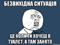 Безвихідна ситуація це коли ти хочеш в туалєт, а там занято